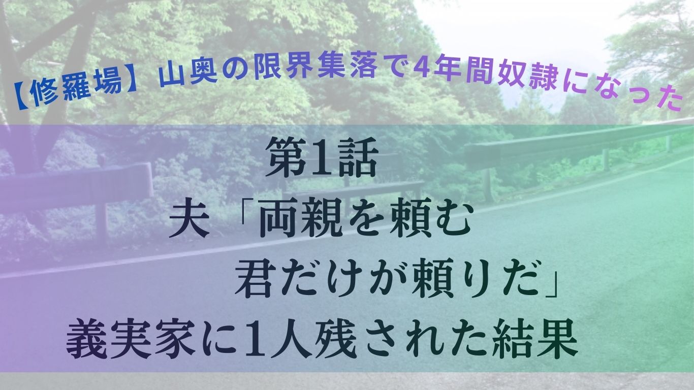 【修羅場】山奥の限界集落で4年間奴隷になった・第1話 夫「俺を支えると思って両親を頼む」義実家に1人残され…