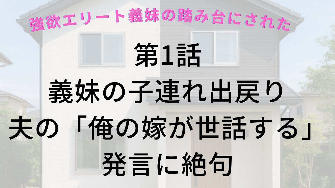 第1話】義妹の子連れ出戻り、夫の「俺の嫁が世話する」発言に絶句